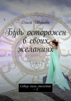 Ольга Иванова - Будь осторожен в своих желаниях. Сквозь пыль столетий – 2