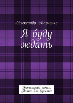 Александр Марченко - Я буду ждать. Эротический роман. Только для взрослых