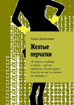 Анна Данилова - Желтые перчатки. «И страсть, и любовь, и похоть – все это прекрасно. Это все едино. Если это не так, то я ничего не понимаю…»