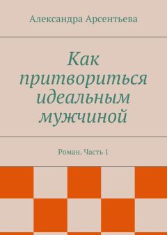 Александра Арсентьева - Как притвориться идеальным мужчиной. Роман. Часть 1