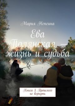 Мария Непеина - Ева Полянская – жизнь и судьба. Книга 3. Прошлого не вернуть