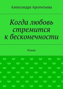 Александра Арсентьева - Когда любовь стремится к бесконечности. Роман