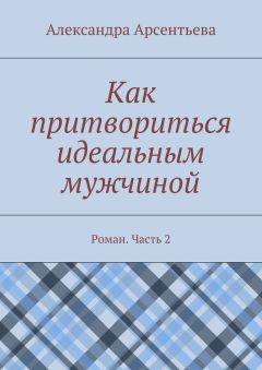 Александра Арсентьева - Как притвориться идеальным мужчиной. Роман. Часть 2