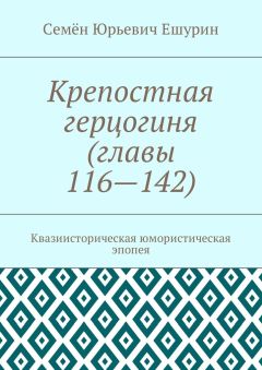 Семён Ешурин - Крепостная герцогиня (главы 116—142). Квазиисторическая юмористическая эпопея