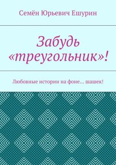 Семён Ешурин - Забудь «треугольник»! Любовные истории на фоне… шашек!