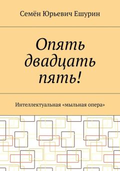 Семён Ешурин - Опять двадцать пять! Интеллектуальная «мыльная опера»
