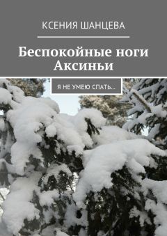 Ксения Шанцева - Беспокойные ноги Аксиньи. Я не умею спать…