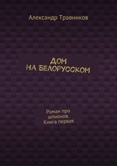 Александр Травников - Дом на Белорусском. Роман про шпионов. Книга первая