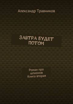 Александр Травников - Завтра будет потом. Роман про шпионов. Книга вторая