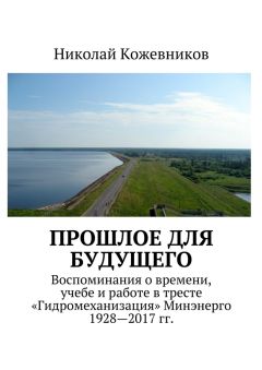 Николай Кожевников - Прошлое для будущего. Воспоминания о времени, учебе и работе в тресте «Гидромеханизация» Минэнерго 1928—2017 гг.