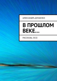 Александръ Дунаенко - В прошлом веке… Рассказы, эссе