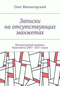 Олег Яненагорский - Записки на отсутствующих манжетах. Литературный дневник. Фрагменты 2007—2017 годов