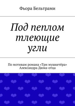 Фьора Бельтрами - Под пеплом тлеющие угли. По мотивам романа «Три мушкетёра» Александра Дюма-отца