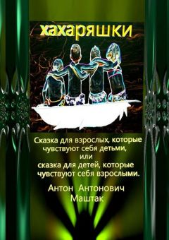 Антон Маштак - Хахаряшки. Сказка для взрослых, которые чувствуют себя детьми, или Сказка для детей, которые чувствуют себя взрослыми