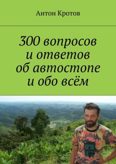 Антон Кротов - 300 вопросов и ответов об автостопе и обо всём