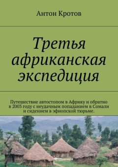 Антон Кротов - Третья африканская экспедиция. Путешествие автостопом в Африку и обратно в 2003 году с неудачным попаданием в Сомали и сидением в эфиопской тюрьме.