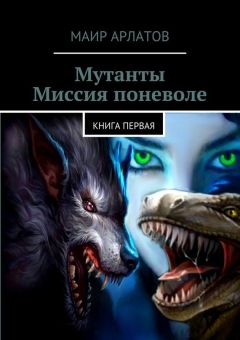 Маир Арлатов - Мутанты. Миссия поневоле. книга первая