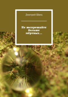 Дмитрий Швец - Не воскрешайте больше мёртвых…