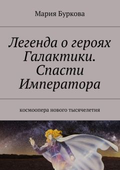 Мария Буркова - Легенда о героях Галактики. Спасти Императора. Космоопера нового тысячелетия