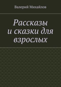 Валерий Михайлов - Рассказы и сказки для взрослых