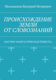 Валерий Мельников - ПРОИСХОЖДЕНИЕ ЗЕМЛИ ОТ СЛОВОЗНАНИЙ. (НАУЧНО-ФАНТАСТИЧЕСКАЯ ПОВЕСТЬ)