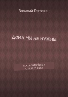 Василий Лягоскин - Дома мы не нужны. последняя битва спящего бога