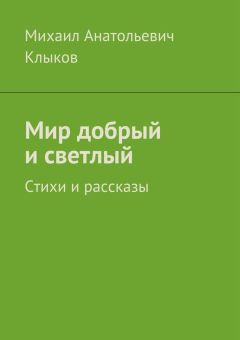 Михаил Клыков - Мир добрый и светлый. Стихи и рассказы