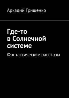 Аркадий Грищенко - Где-то в Солнечной системе. Фантастические рассказы
