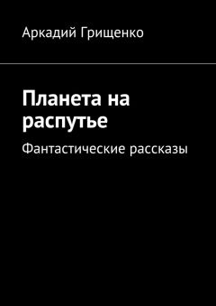 Аркадий Грищенко - Планета на распутье. Фантастические рассказы