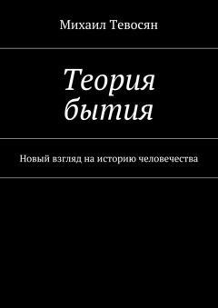 Михаил Тевосян - Теория бытия. Новый взгляд на историю человечества