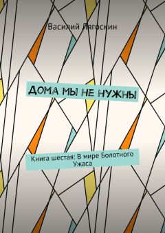 Василий Лягоскин - Дома мы не нужны. Книга шестая: В мире Болотного Ужаса