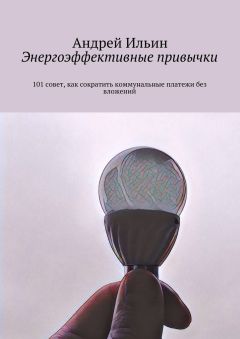 Андрей Ильин - Энергоэффективные привычки. 101 совет, как сократить коммунальные платежи без вложений