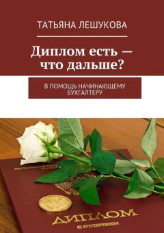 Татьяна Лешукова - Диплом есть – что дальше? В помощь начинающему бухгалтеру
