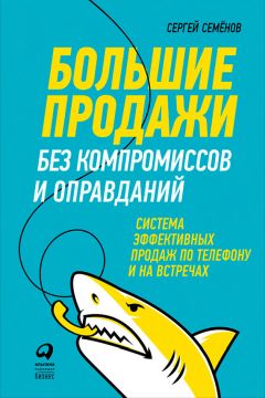 Сергей Семёнов - Большие продажи без компромиссов и оправданий: Система эффективных продаж по телефону и на встречах