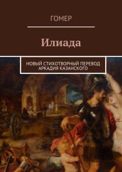 Гомер - Илиада. Новый стихотворный перевод Аркадия Казанского