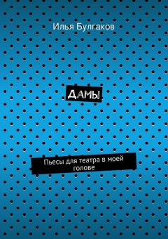 Илья Булгаков - Дамы. Пьесы для театра в моей голове