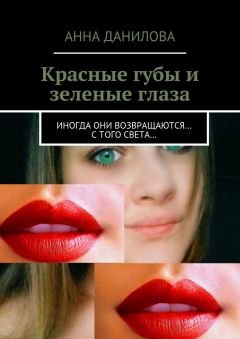 Анна Данилова - Красные губы и зеленые глаза. Иногда они возвращаются… с того света…