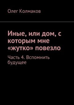 Олег Колмаков - Иные, или дом, с которым мне «жутко» повезло. Часть 4. Вспомнить будущее