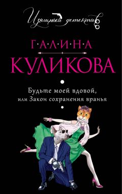 Галина Куликова - Будьте моей вдовой или Закон сохранения вранья