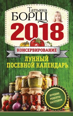 Татьяна Борщ - Консервирование. Лунный посевной календарь на 2018 год + лучшие рецепты заготовок
