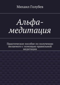 Михаил Голубев - Альфа-медитация. Практическое пособие по получению желаемого с помощью правильной медитации