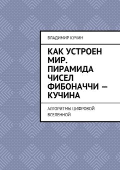 Владимир Кучин - Как устроен мир. Пирамида чисел Фибоначчи – Кучина. Алгоритмы цифровой Вселенной