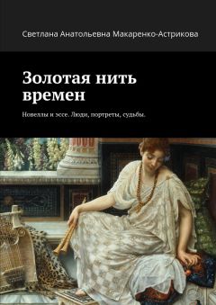 Светлана Макаренко-Астрикова - Золотая нить времен. Новеллы и эссе. Люди, портреты, судьбы.