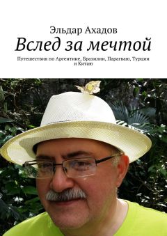 Эльдар Ахадов - Вслед за мечтой. Путешествия по Аргентине, Бразилии, Парагваю, Турции и Китаю