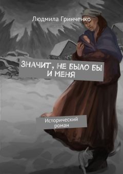 Людмила Гринченко - Значит, не было бы и меня. Исторический роман