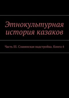 Коллектив авторов - Этнокультурная история казаков. Часть III. Славянская надстройка. Книга 4