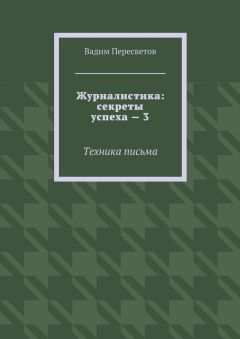 Вадим Пересветов - Журналистика: секреты успеха – 3. Техника письма