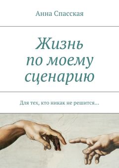 Анна Спасская - Жизнь по моему сценарию. Для тех, кто никак не решится…