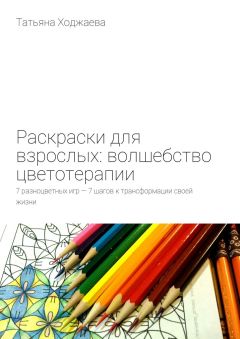 Татьяна Ходжаева - Раскраски для взрослых: волшебство цветотерапии. 7 разноцветных игр – 7 шагов к трансформации своей жизни