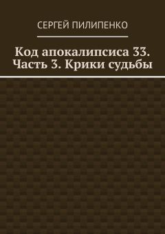 Сергей Пилипенко - Код апокалипсиса 33. Часть 3. Крики судьбы